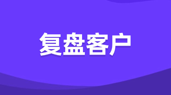 外贸业务员怎么复盘客户？为什么要做好客户复盘？