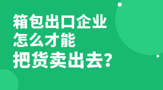 已经快2026年了，箱包出口企业怎么才能把货卖出去赚到钱？