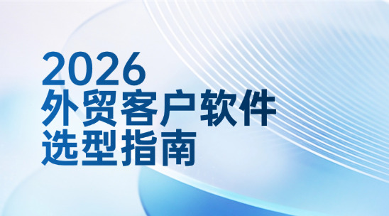 2026外贸客户管理软件选型指南：趋势适配、AI赋能与实操