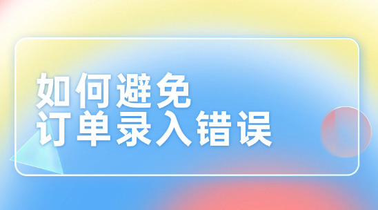 外贸业务如何避免订单录入错误？